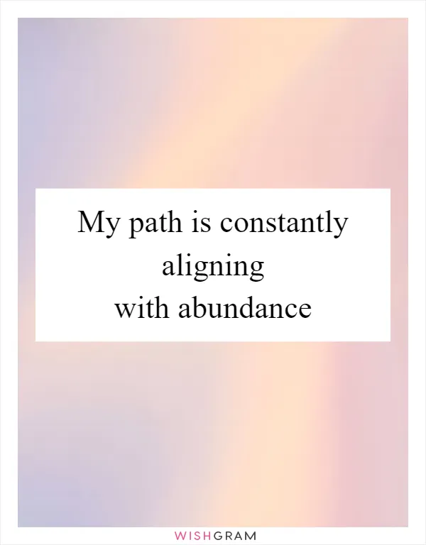 My path is constantly aligning with abundance