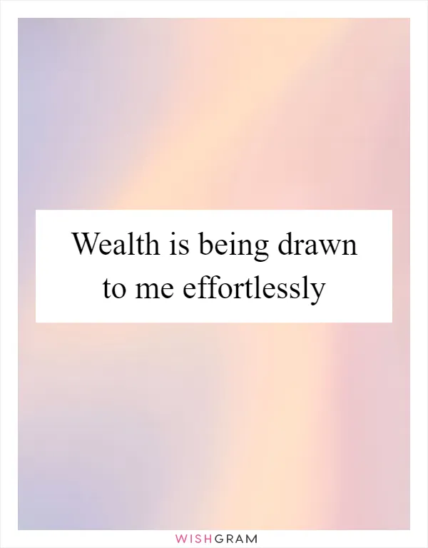 Wealth is being drawn to me effortlessly