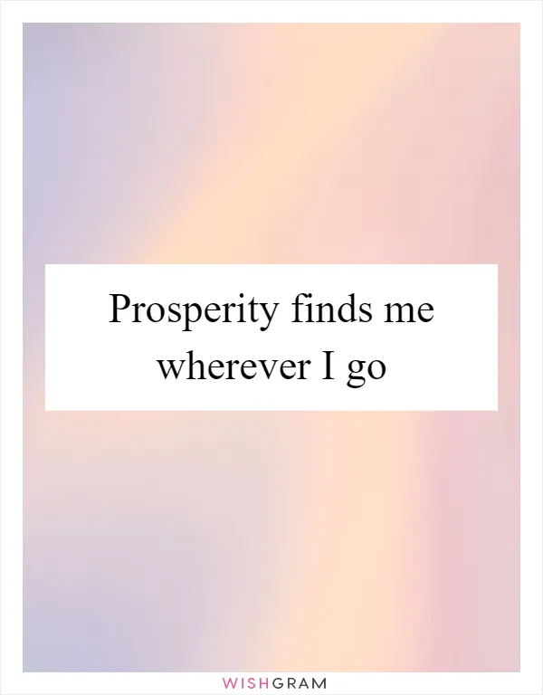 Prosperity finds me wherever I go