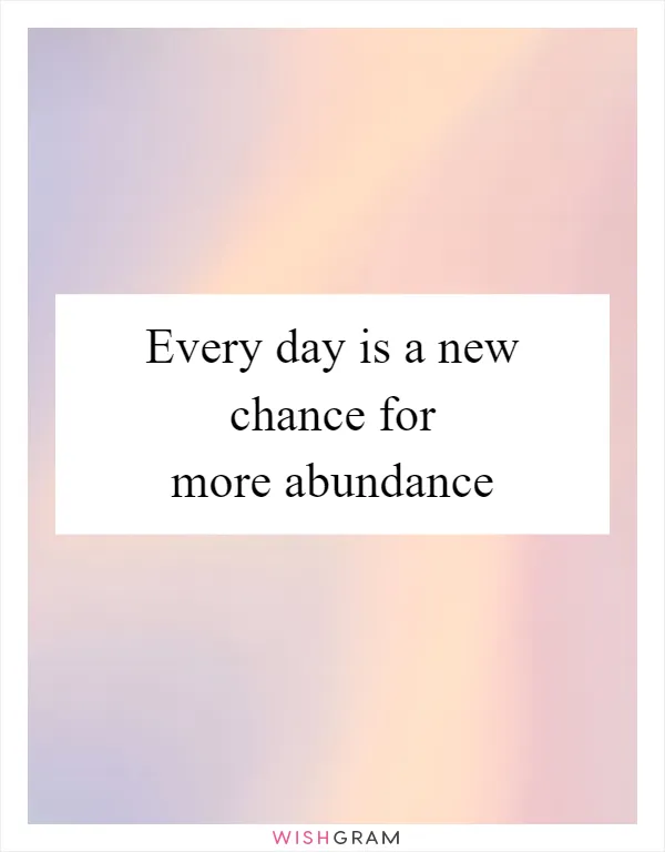 Every day is a new chance for more abundance