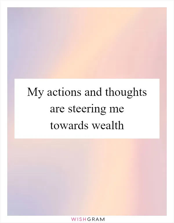 My actions and thoughts are steering me towards wealth