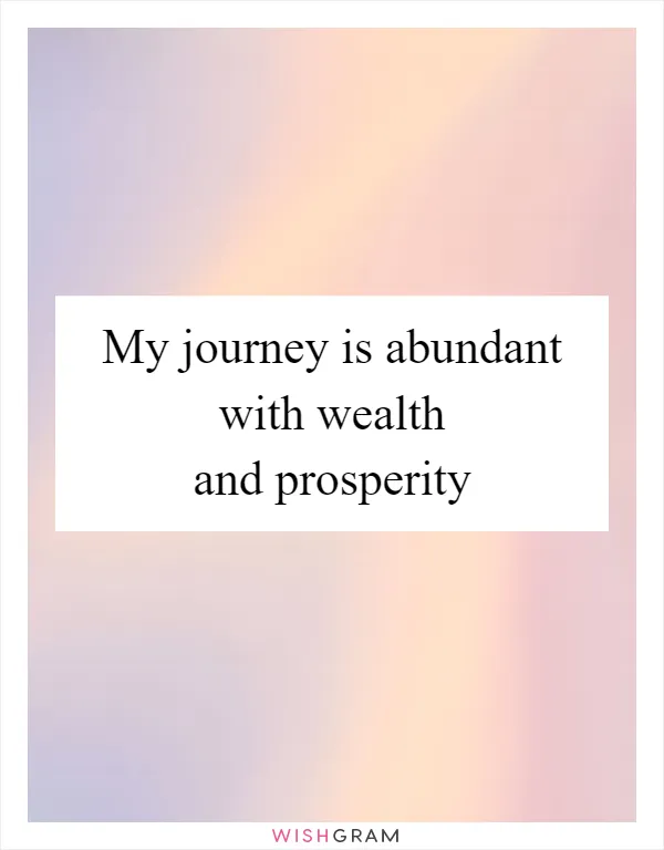 My journey is abundant with wealth and prosperity