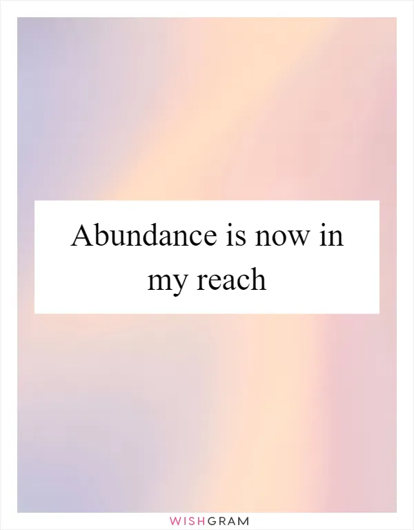 Abundance is now in my reach