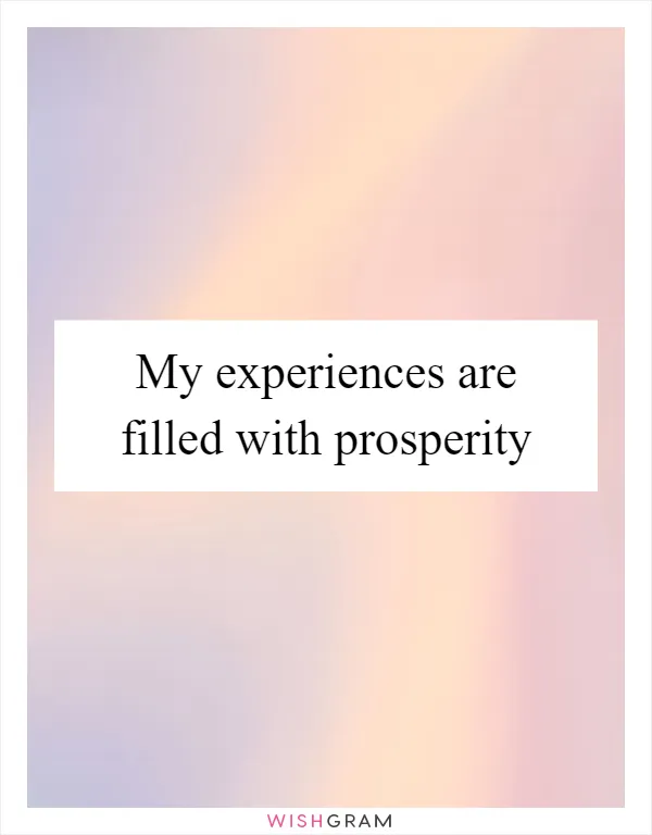 My experiences are filled with prosperity