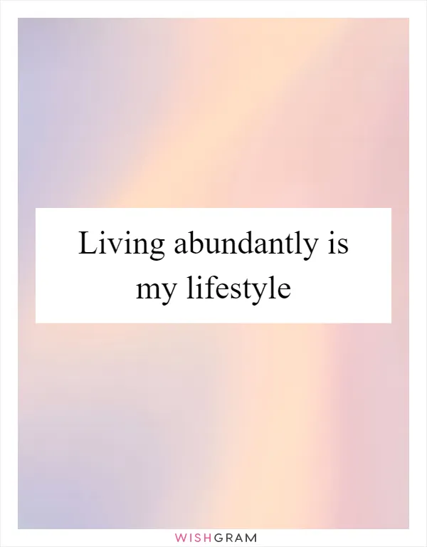 Living abundantly is my lifestyle