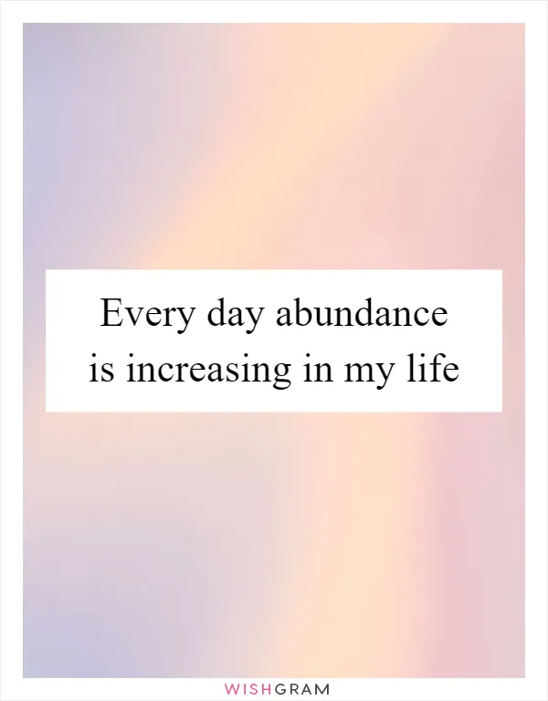 Every day abundance is increasing in my life