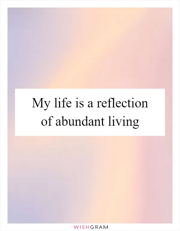 My life is a reflection of abundant living