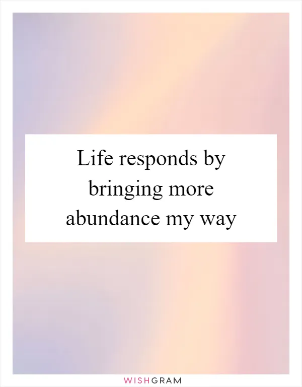 Life responds by bringing more abundance my way
