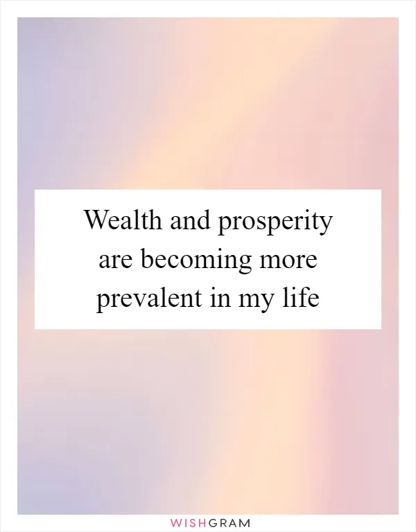 Wealth and prosperity are becoming more prevalent in my life