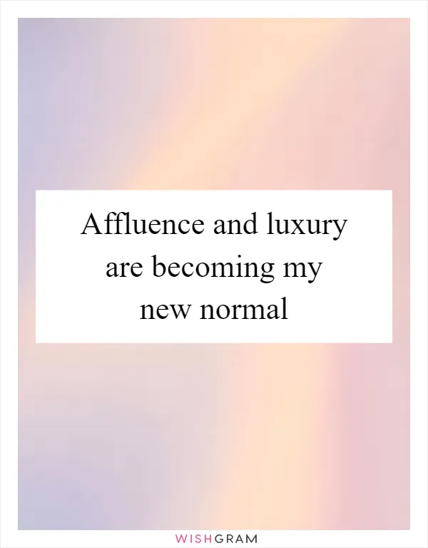 Affluence and luxury are becoming my new normal