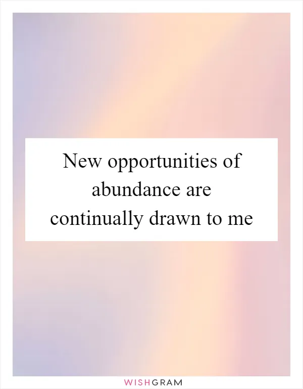 New opportunities of abundance are continually drawn to me
