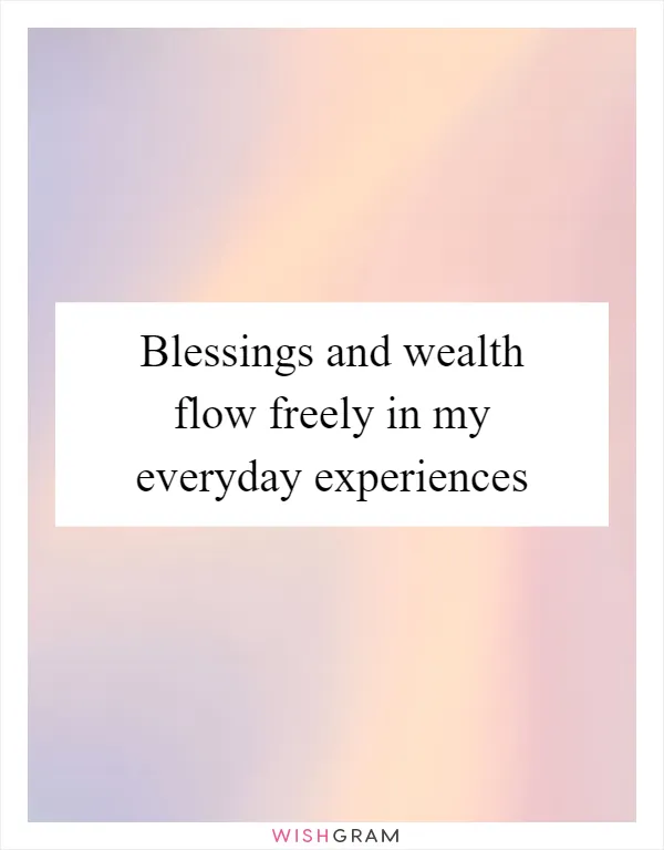 Blessings and wealth flow freely in my everyday experiences