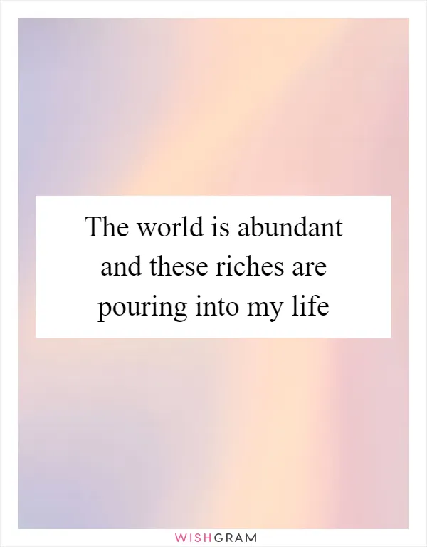 The world is abundant and these riches are pouring into my life