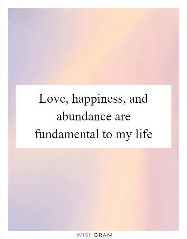 Love, happiness, and abundance are fundamental to my life