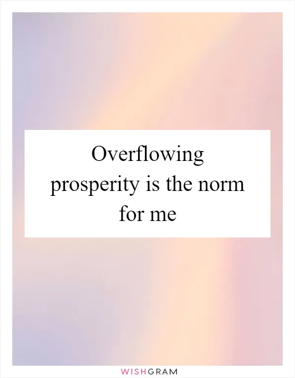 Overflowing prosperity is the norm for me