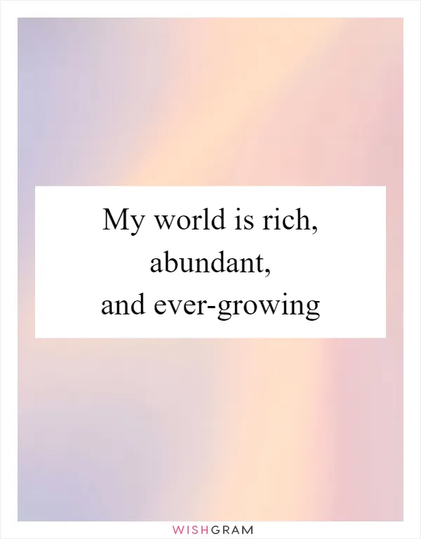 My world is rich, abundant, and ever-growing