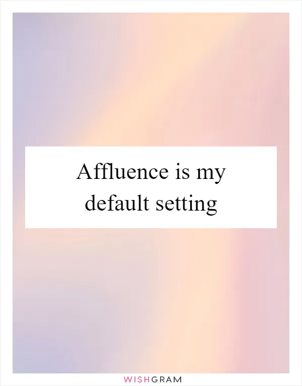 Affluence is my default setting