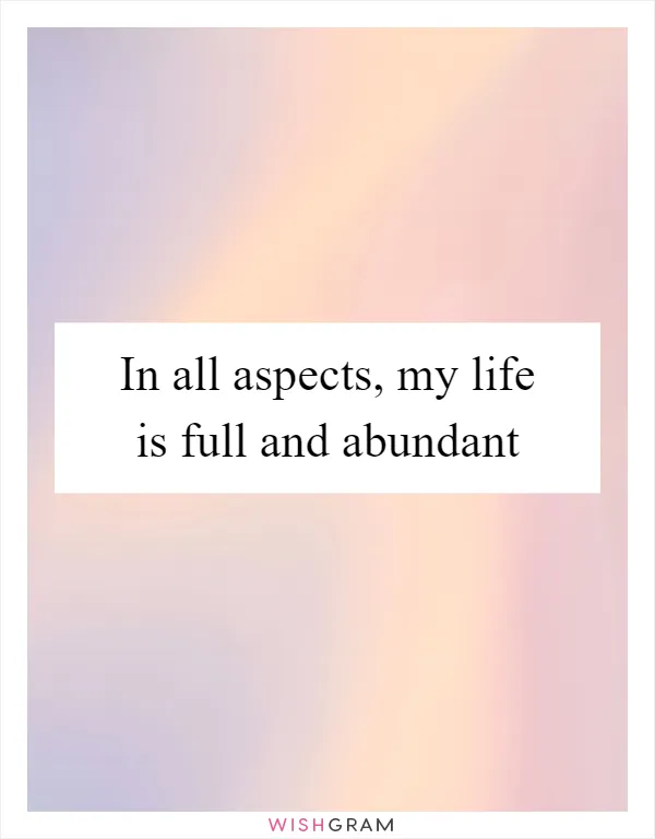 In all aspects, my life is full and abundant