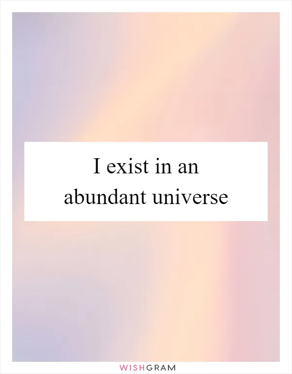 I exist in an abundant universe