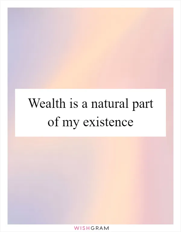 Wealth is a natural part of my existence