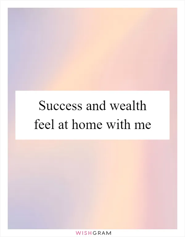 Success and wealth feel at home with me
