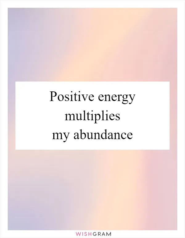 Positive energy multiplies my abundance