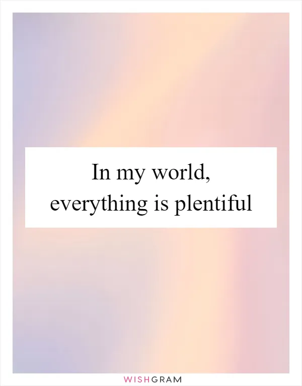 In my world, everything is plentiful