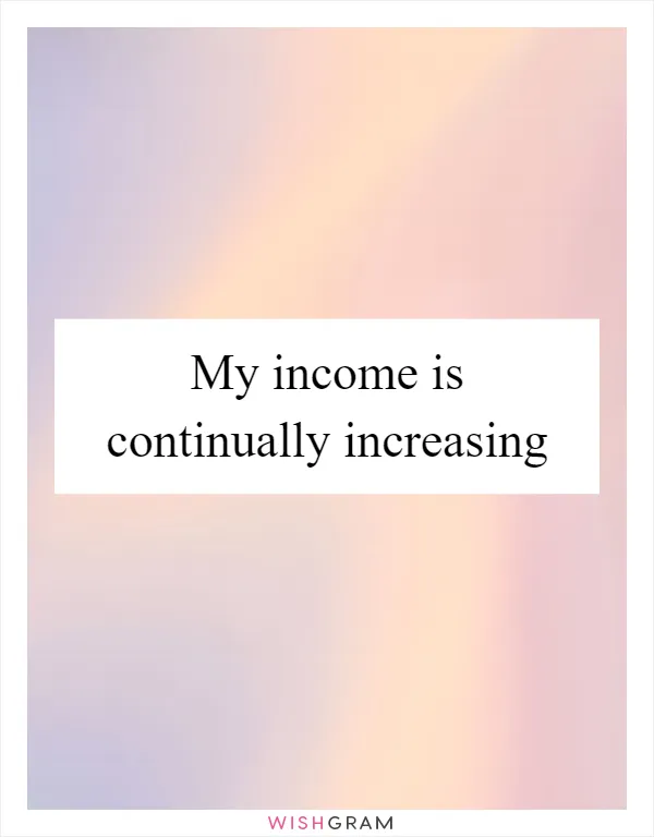 My income is continually increasing