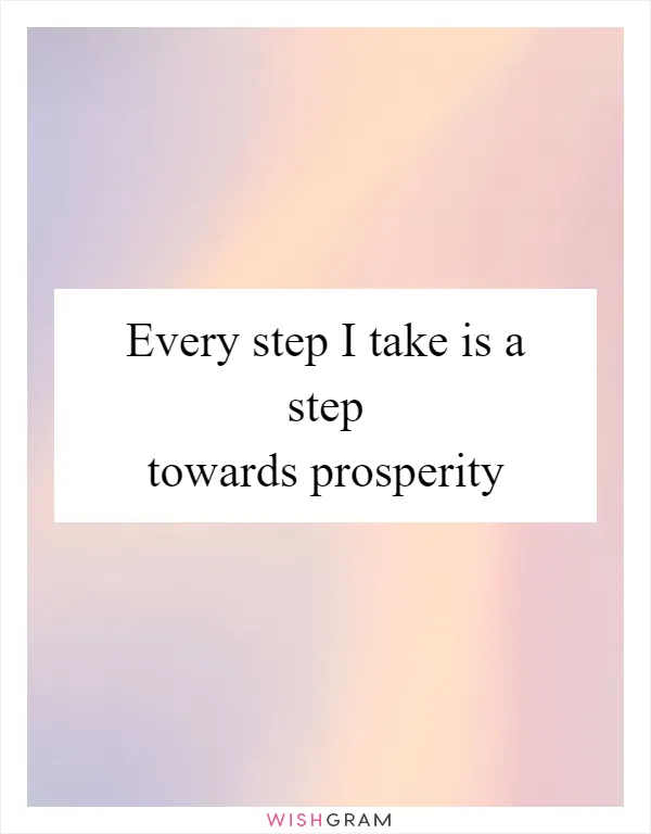 Every step I take is a step towards prosperity