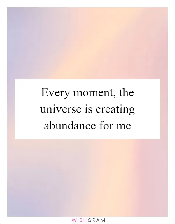 Every moment, the universe is creating abundance for me