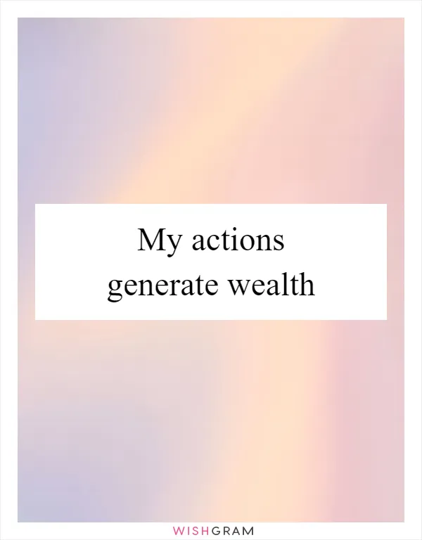 My actions generate wealth