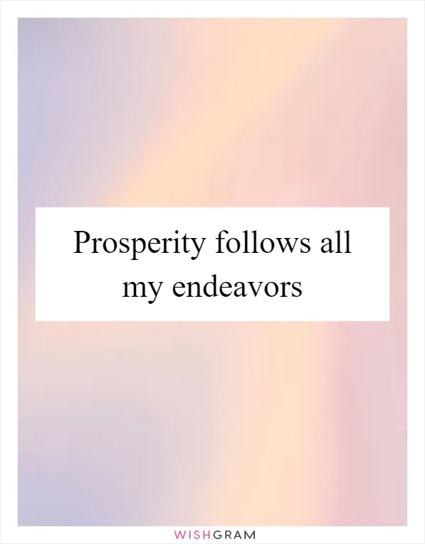 Prosperity follows all my endeavors