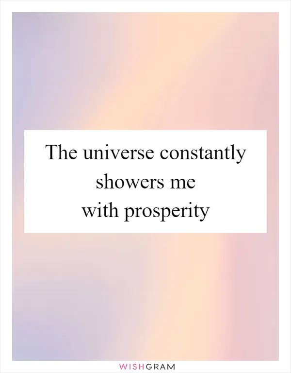 The universe constantly showers me with prosperity