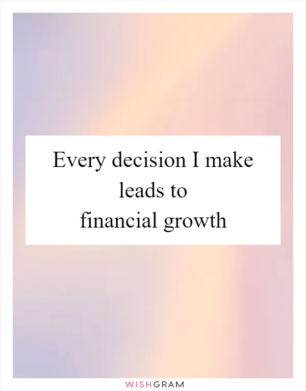 Every decision I make leads to financial growth