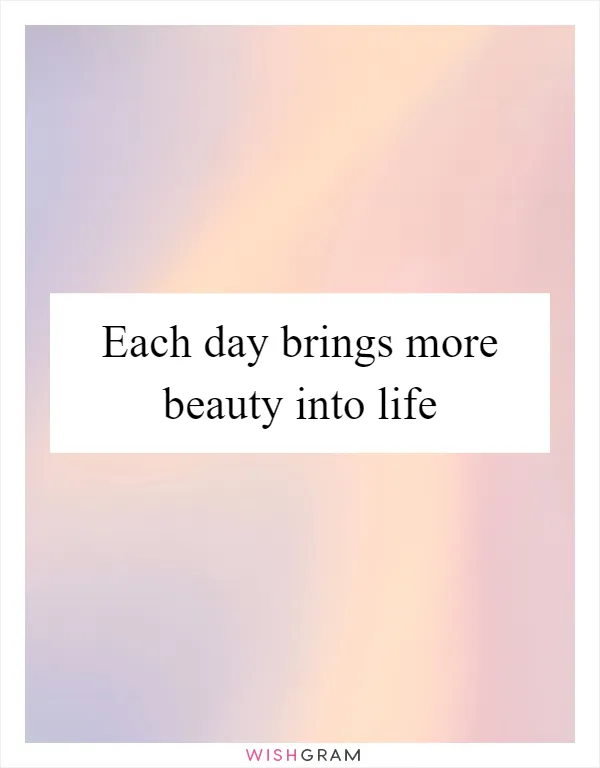 Each day brings more beauty into life