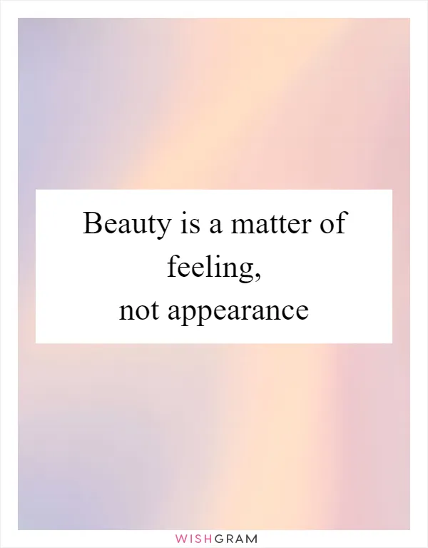 Beauty is a matter of feeling, not appearance