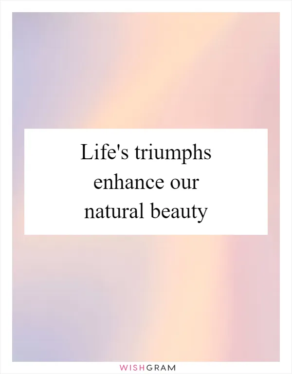 Life's triumphs enhance our natural beauty