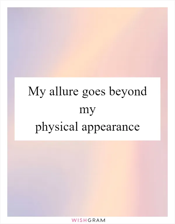 My allure goes beyond my physical appearance