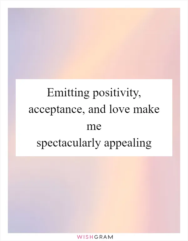Emitting positivity, acceptance, and love make me spectacularly appealing