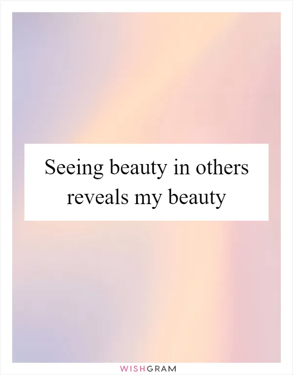 Seeing beauty in others reveals my beauty
