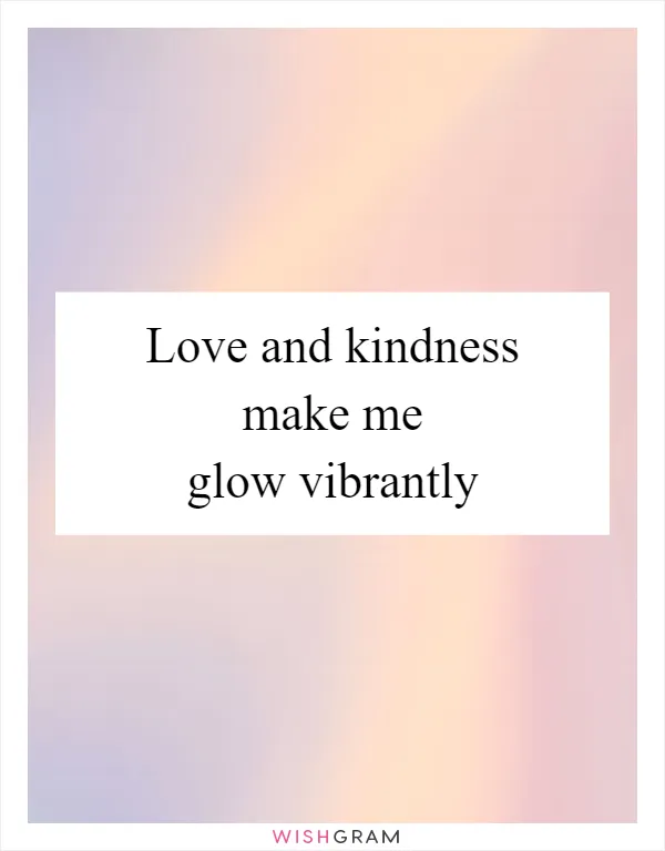 Love and kindness make me glow vibrantly