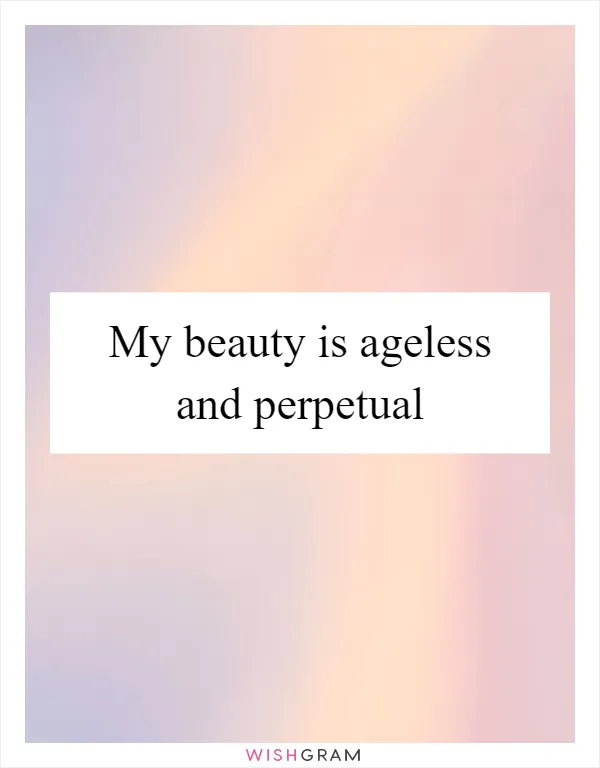 My beauty is ageless and perpetual