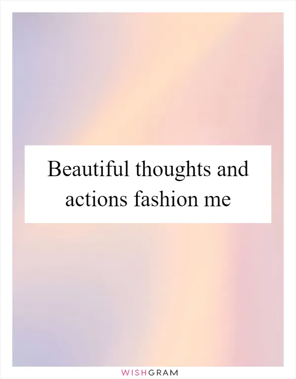 Beautiful thoughts and actions fashion me