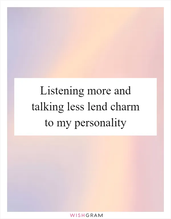 Listening more and talking less lend charm to my personality