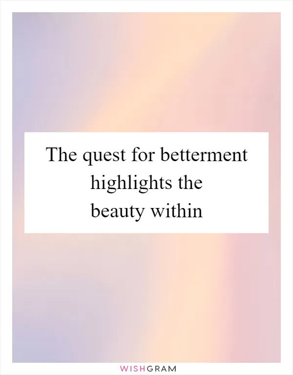 The quest for betterment highlights the beauty within