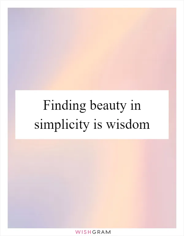 Finding beauty in simplicity is wisdom