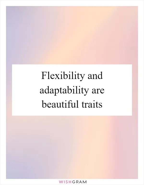 Flexibility and adaptability are beautiful traits
