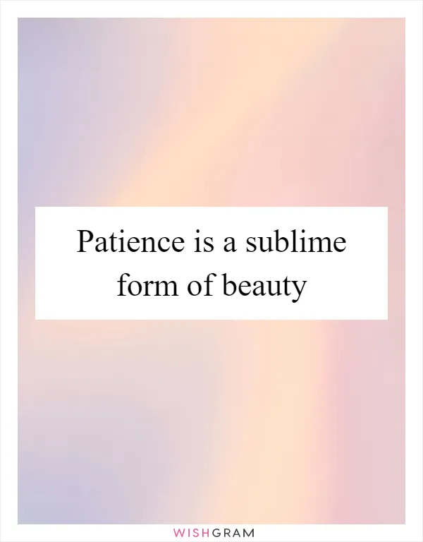 Patience is a sublime form of beauty