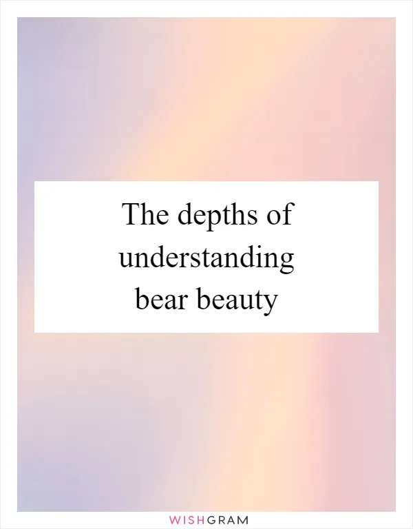 The depths of understanding bear beauty