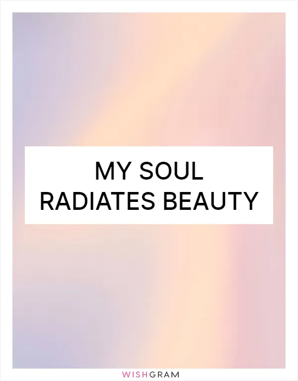 My soul radiates beauty